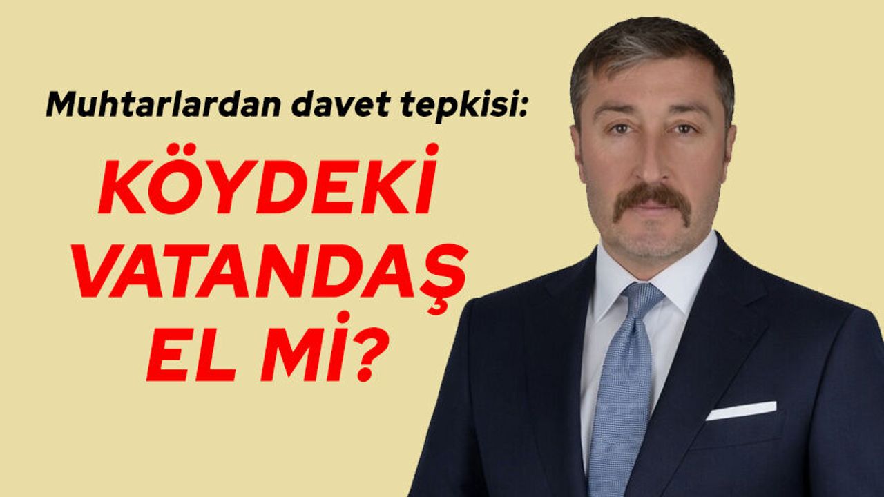 Muhtarlardan davet tepkisi: Köydeki vatandaş el mi?