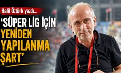 Halil Öztürk yazdı; Süper Lig için yeniden yapılanma şart