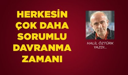Herkesin çok daha sorumlu davranma zamanı