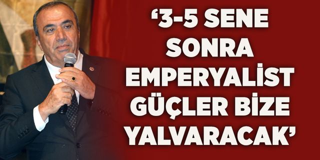 ‘3-5 sene sonra emperyalist güçler bize yalvaracak’