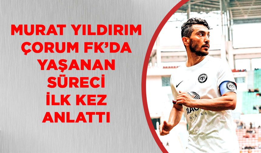 Murat Yıldırım Çorum FK’da yaşanan süreci ilk kez anlattı