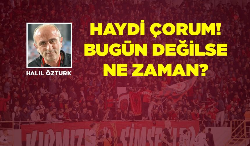 Haydi Çorum bugün değilse ne zaman?