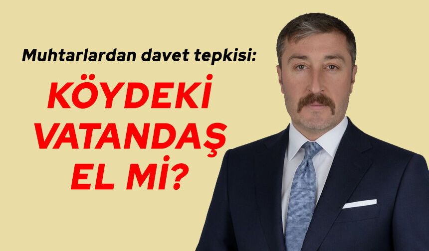 Muhtarlardan davet tepkisi: Köydeki vatandaş el mi?