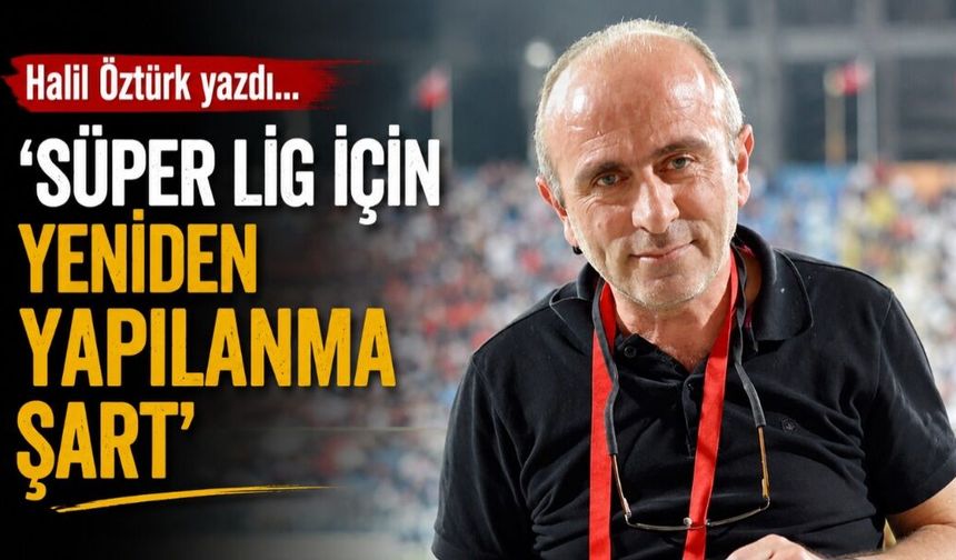 Halil Öztürk yazdı; Süper Lig için yeniden yapılanma şart