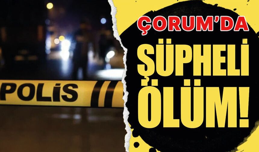 Çorum’da şüpheli ölüm!